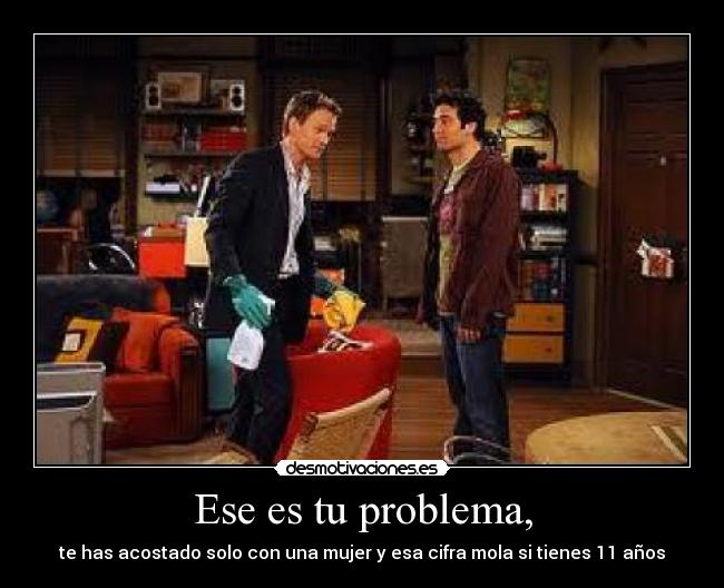 Ese es tu problema, - te has acostado solo con una mujer y esa cifra mola si tienes 11 años