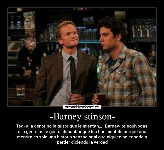 -Barney stinson- - Ted- a la gente no le gusta que le mientan...   Barney- te equivocas¡
a la gente no le gusta  descubrir que les han mentido porque una
mentira es solo una historia sensacional que alguien ha echado a
perder diciendo la verdad