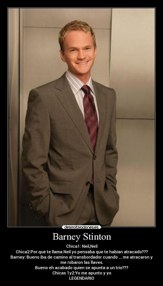 Barney Stinton - Chica1: Neil,Neil
Chica2:Por que te llama Neil yo pensaba que te habían atracado???
Barney: Bueno iba de camino al transbordador cuando ... me atracaron y
me robaron las llaves.
Bueno eh acabado quien se apunta a un trio???
Chicas 1y2:Yo me apunto y yo
LEGENDARIO