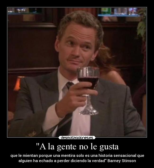 A la gente no le gusta - que le mientan porque una mentira solo es una historia sensacional que
alguien ha echado a perder diciendo la verdad Barney Stinson