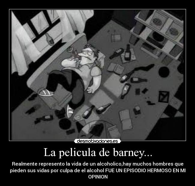 La pelicula de barney... - Realmente represento la vida de un alcoholico,hay muchos hombres que
pieden sus vidas por culpa de el alcohol FUE UN EPISODIO HERMOSO EN MI
OPINION