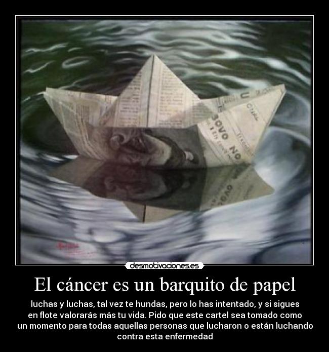 El cáncer es un barquito de papel - luchas y luchas, tal vez te hundas, pero lo has intentado, y si sigues
en flote valorarás más tu vida. Pido que este cartel sea tomado como
un momento para todas aquellas personas que lucharon o están luchando
contra esta enfermedad