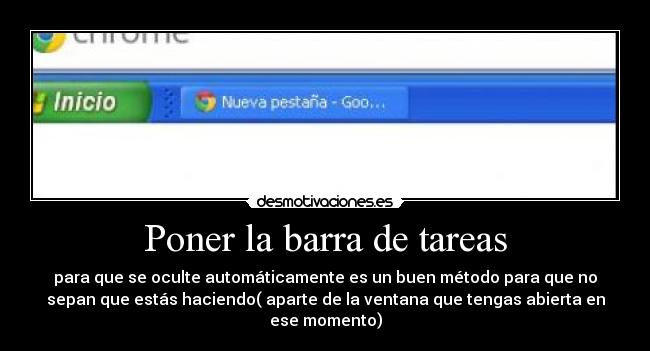 Poner la barra de tareas - para que se oculte automáticamente es un buen método para que no
sepan que estás haciendo( aparte de la ventana que tengas abierta en
ese momento)