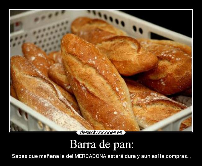 Barra de pan: - Sabes que mañana la del MERCADONA estará dura y aun así la compras...