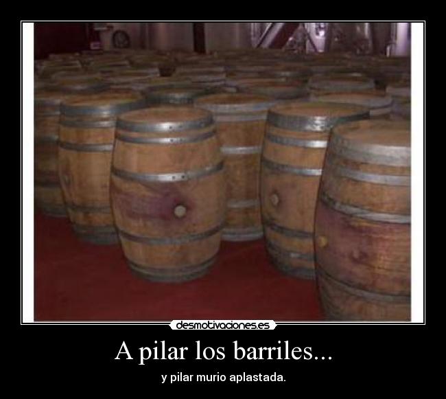 A pilar los barriles... - y pilar murio aplastada.