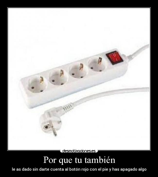 Por que tu también - le as dado sin darte cuenta al botón rojo con el pie y has apagado algo