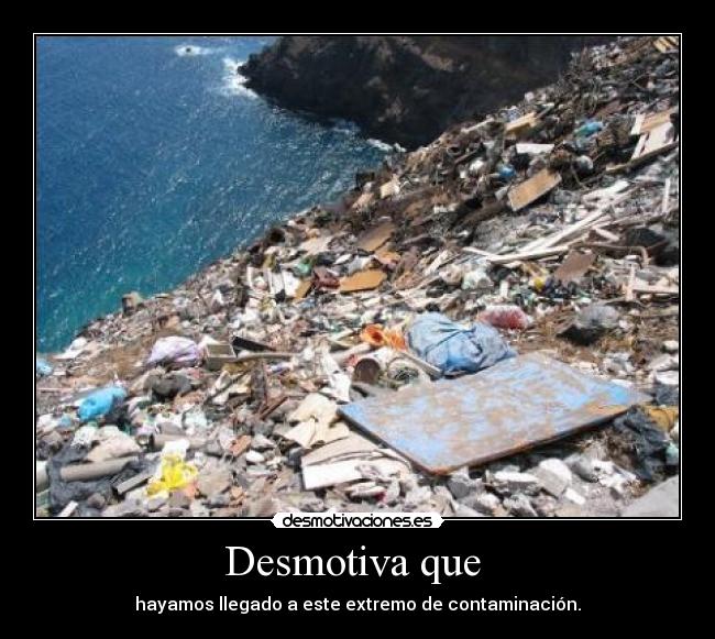 Desmotiva que - hayamos llegado a este extremo de contaminación.