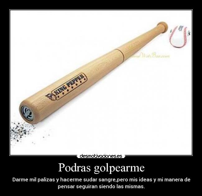 Podras golpearme - Darme mil palizas y hacerme sudar sangre,pero mis ideas y mi manera de
pensar seguiran siendo las mismas.