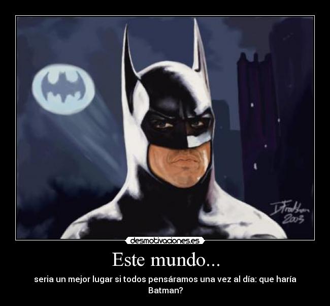 Este mundo... - seria un mejor lugar si todos pensáramos una vez al día: que haría Batman?