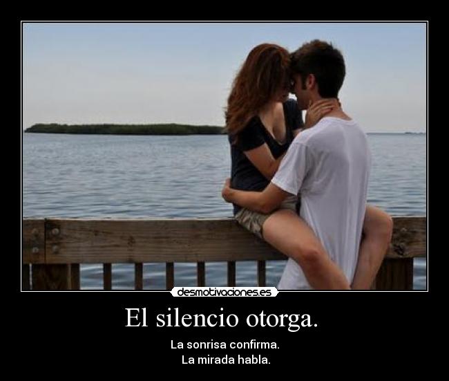 El silencio otorga.  - La sonrisa confirma.
 La mirada habla.