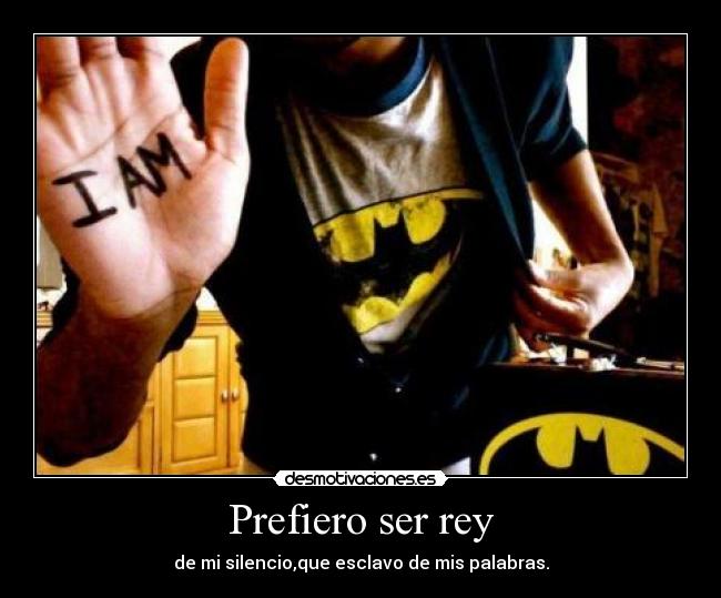 Prefiero ser rey - de mi silencio,que esclavo de mis palabras.