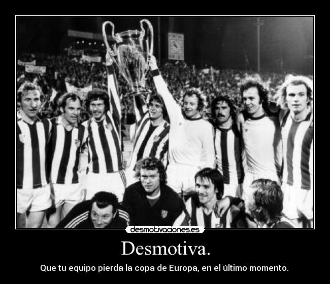 Desmotiva. - Que tu equipo pierda la copa de Europa, en el último momento.