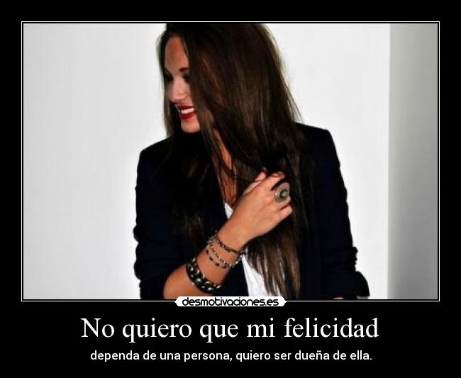 No quiero que mi felicidad - dependa de una persona, quiero ser dueña de ella.