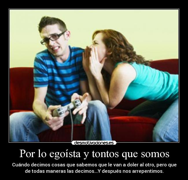 Por lo egoísta y tontos que somos -