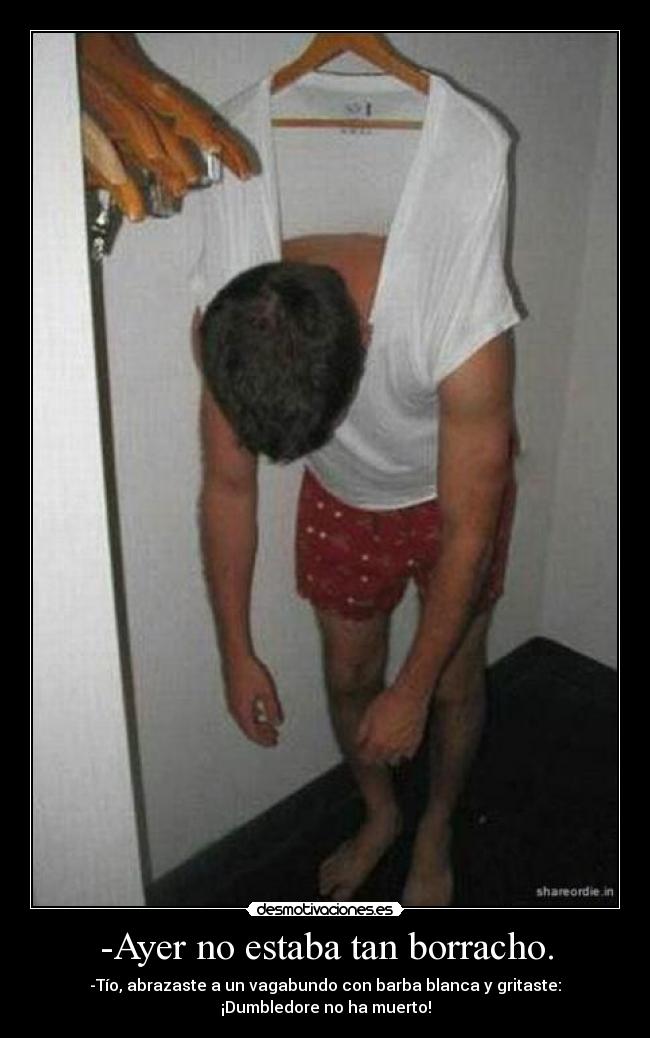-Ayer no estaba tan borracho. - -Tío, abrazaste a un vagabundo con barba blanca y gritaste:
¡Dumbledore no ha muerto!