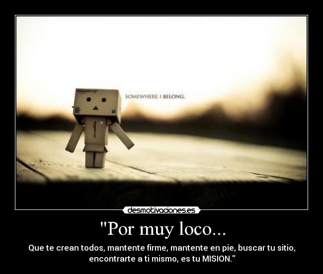 Por muy loco... - Que te crean todos, mantente firme, mantente en pie, buscar tu sitio,
encontrarte a ti mismo, es tu MISION.