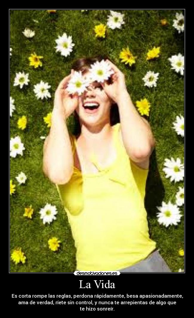 La Vida - Es corta rompe las reglas, perdona rápidamente, besa apasionadamente,
ama de verdad, ríete sin control, y nunca te arrepientas de algo que
te hizo sonreír.