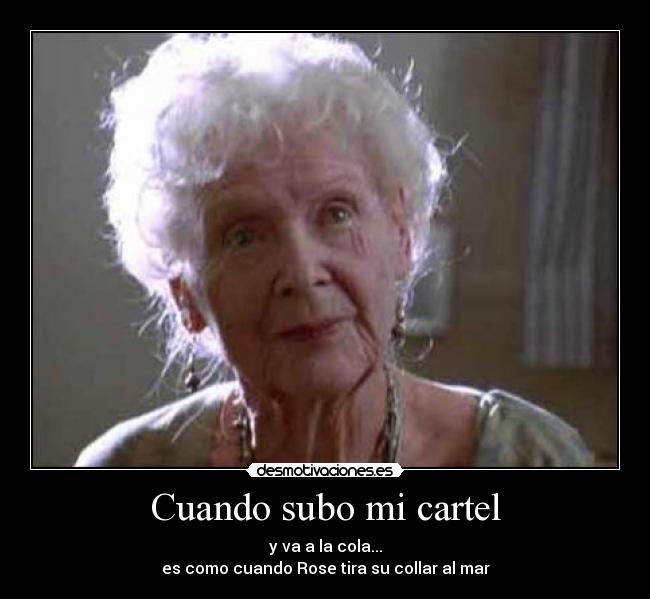 Cuando subo mi cartel - y va a la cola...
es como cuando Rose tira su collar al mar