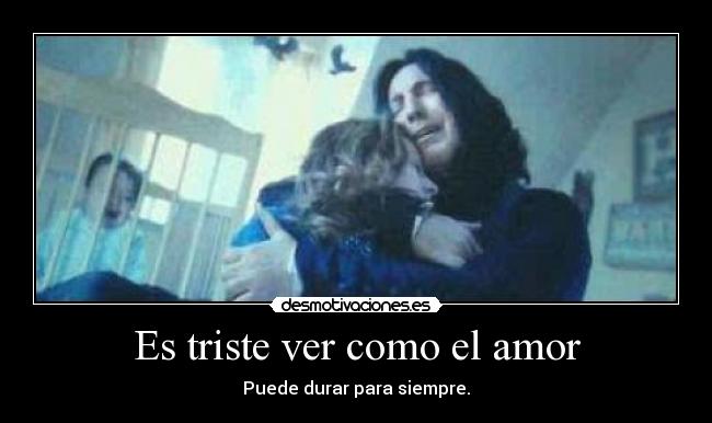 Es triste ver como el amor - Puede durar para siempre.
