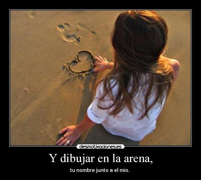 Y dibujar en la arena, - tu nombre junto a el mio. 