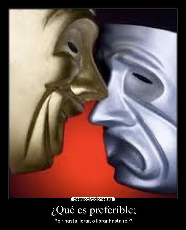 ¿Qué es preferible; - Reir hasta llorar, o llorar hasta reir?
