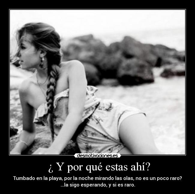  ¿ Y por qué estas ahí? - Tumbado en la playa, por la noche mirando las olas, no es un poco raro?
...la sigo esperando, y si es raro.