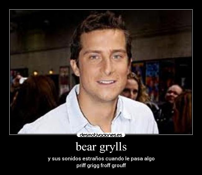 bear grylls - y sus sonidos estraños cuando le pasa algo
priff grigg froff grouff