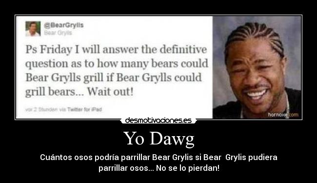 Yo Dawg - Cuántos osos podría parrillar Bear Grylis si Bear Grylis pudiera
parrillar osos... No se lo pierdan!