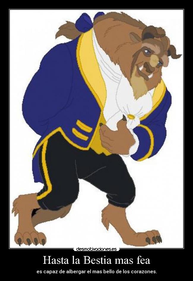 Hasta la Bestia mas fea - es capaz de albergar el mas bello de los corazones.