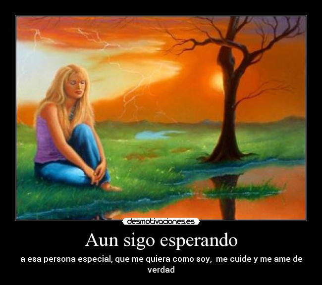 Aun sigo esperando - a esa persona especial, que me quiera como soy, me cuide y me ame de verdad