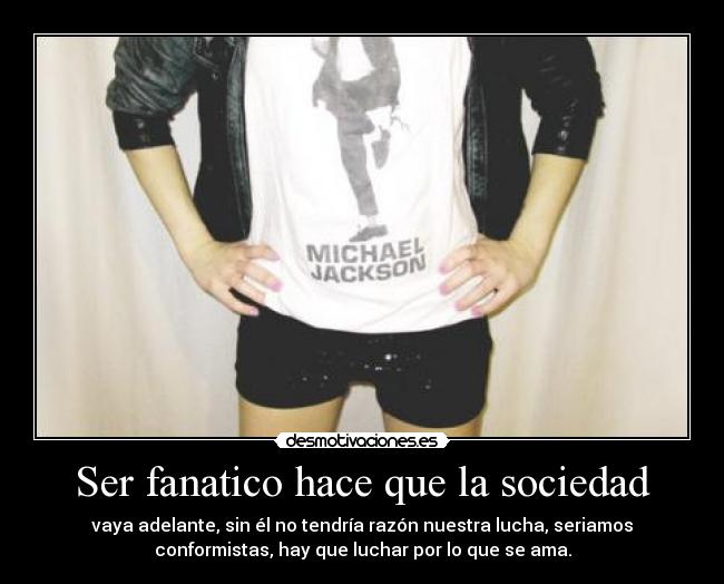 Ser fanatico hace que la sociedad - vaya adelante, sin él no tendría razón nuestra lucha, seriamos
conformistas, hay que luchar por lo que se ama.