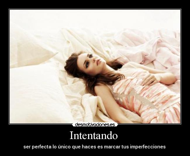 Intentando - ser perfecta lo único que haces es marcar tus imperfecciones