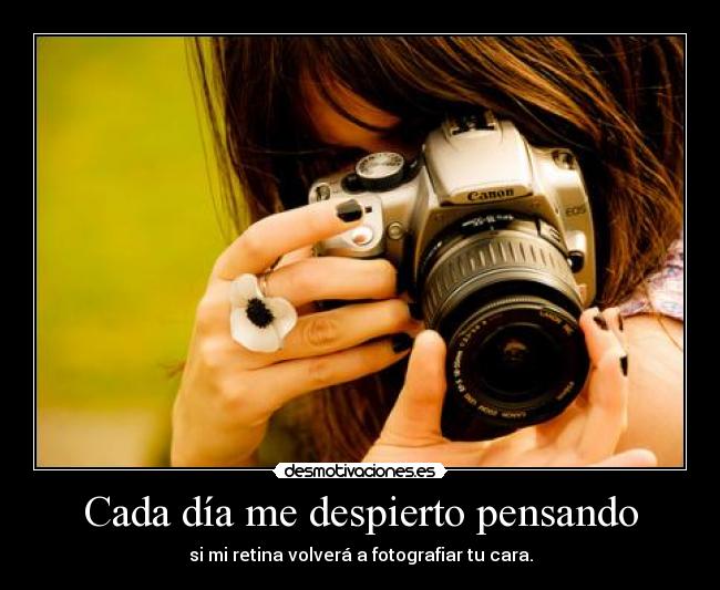 Cada día me despierto pensando - si mi retina volverá a fotografiar tu cara.