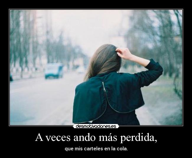 A veces ando más perdida, - que mis carteles en la cola.