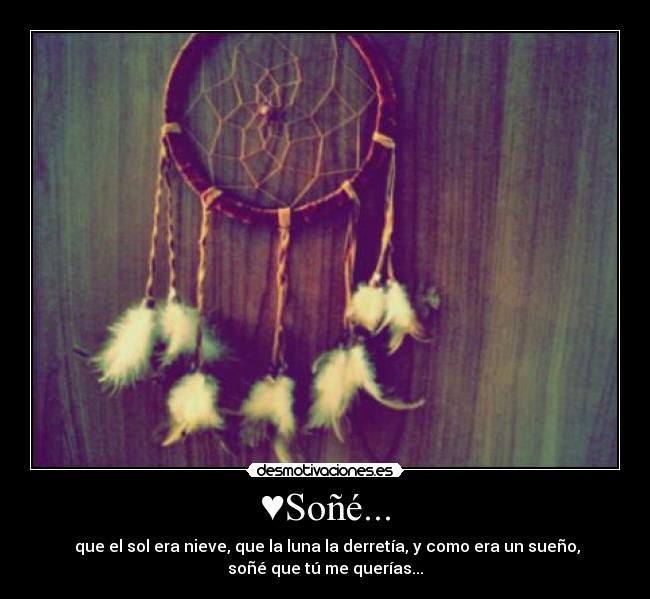♥Soñé... -  que el sol era nieve, que la luna la derretía, y como era un sueño,
soñé que tú me querías...