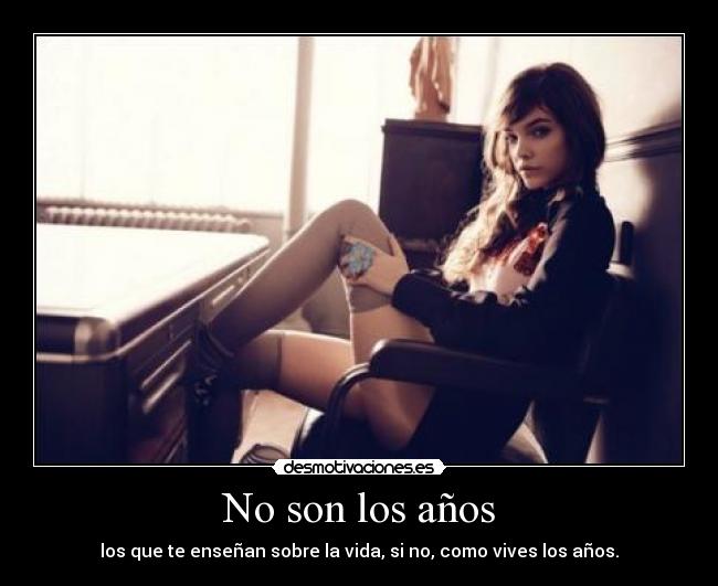 No son los años - los que te enseñan sobre la vida, si no, como vives los años.