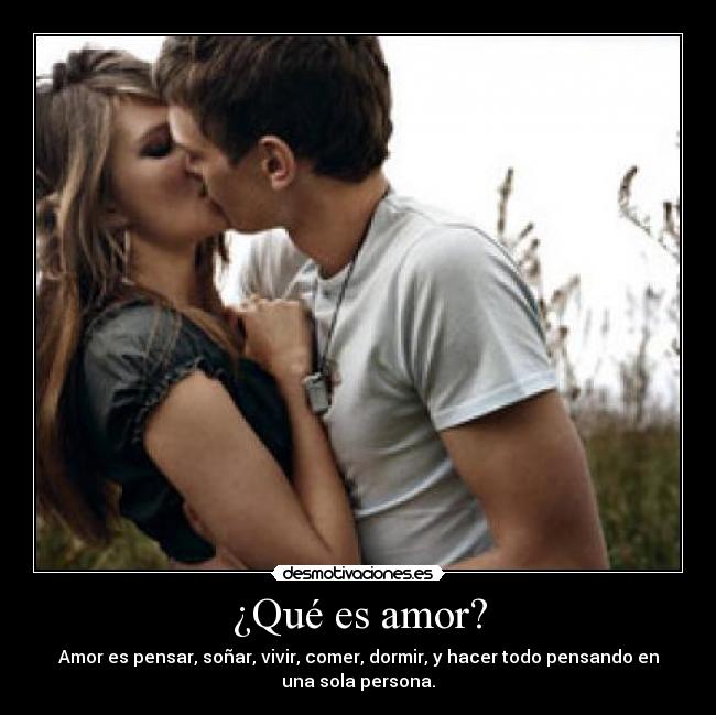 ¿Qué es amor? - Amor es pensar, soñar, vivir, comer, dormir, y hacer todo pensando en
una sola persona.