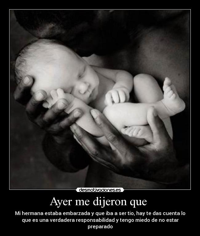 Ayer me dijeron que  - Mi hermana estaba embarzada y que iba a ser tio, hay te das cuenta lo
que es una verdadera responsabilidad y tengo miedo de no estar
preparado