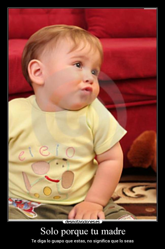 Solo porque tu madre - Te diga lo guapo que estas, no significa que lo seas