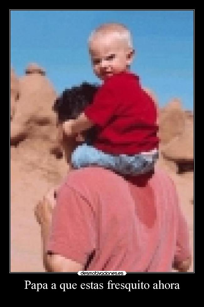 Papa a que estas fresquito ahora - 