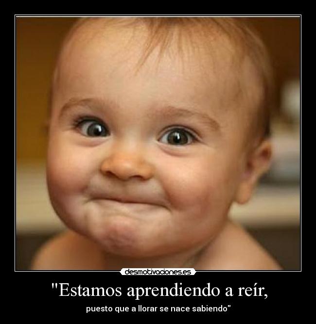 Estamos aprendiendo a reír, - puesto que a llorar se nace sabiendo