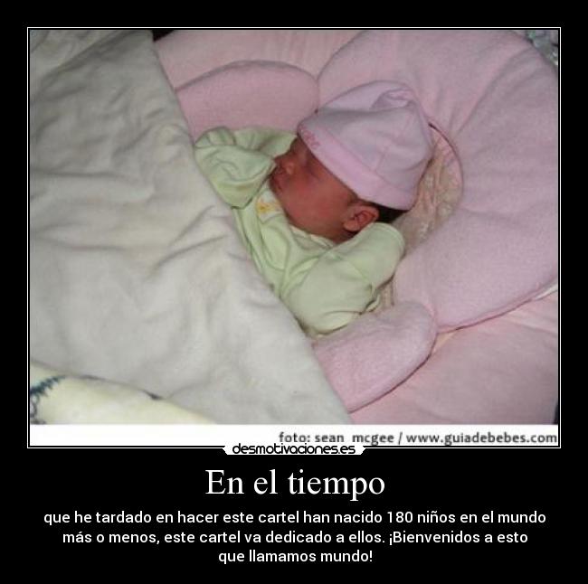 En el tiempo - que he tardado en hacer este cartel han nacido 180 niños en el mundo
más o menos, este cartel va dedicado a ellos. ¡Bienvenidos a esto
que llamamos mundo!