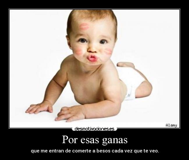 Por esas ganas - que me entran de comerte a besos cada vez que te veo.