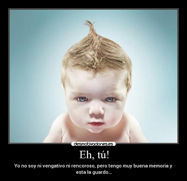Eh, tú! - Yo no soy ni vengativo ni rencoroso, pero tengo muy buena memoria y
esta la guardo...