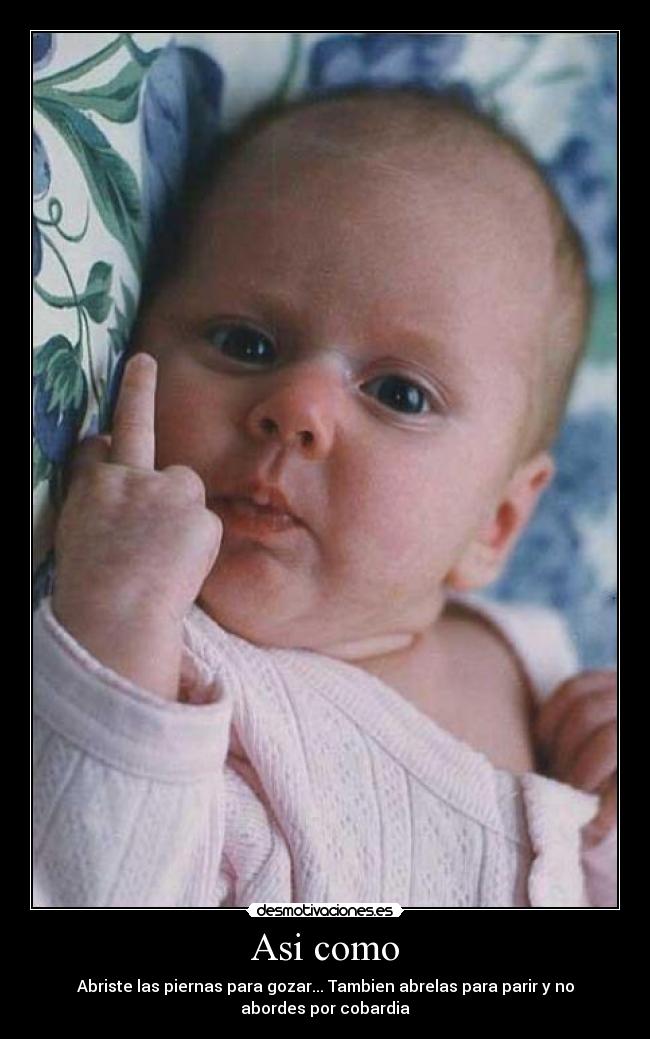 Asi como - Abriste las piernas para gozar... Tambien abrelas para parir y no
abordes por cobardia