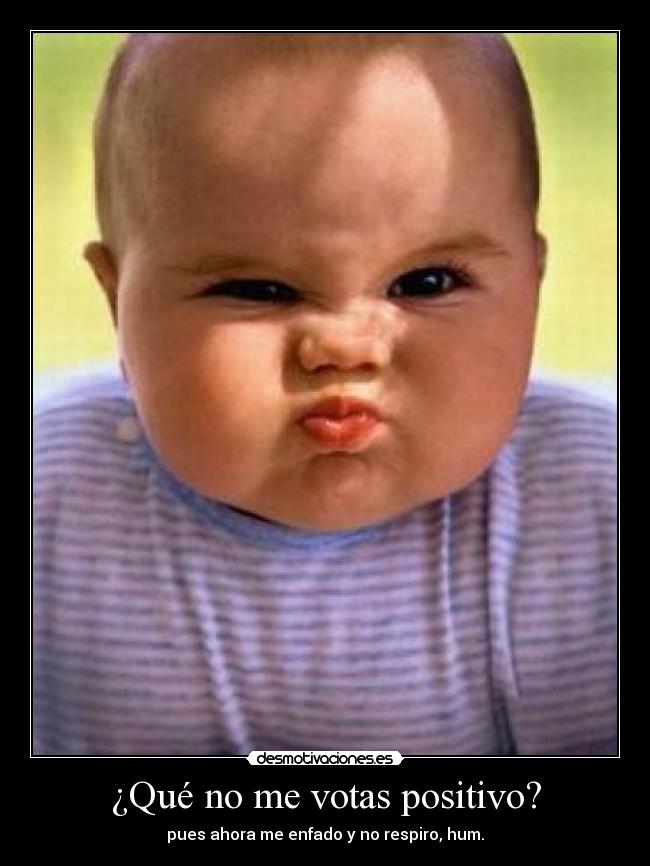 ¿Qué no me votas positivo? - pues ahora me enfado y no respiro, hum.