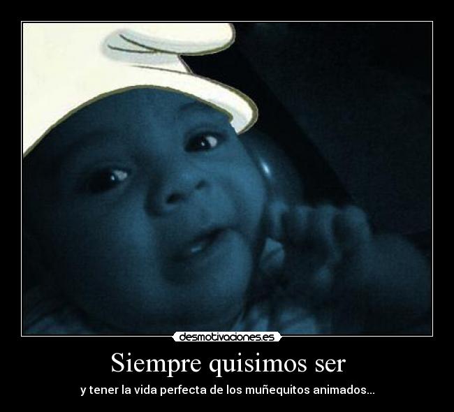 Siempre quisimos ser - y tener la vida perfecta de los muñequitos animados...