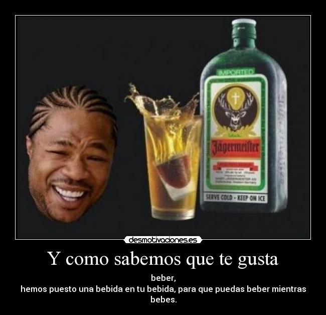 Y como sabemos que te gusta - beber,
hemos puesto una bebida en tu bebida, para que puedas beber mientras bebes.