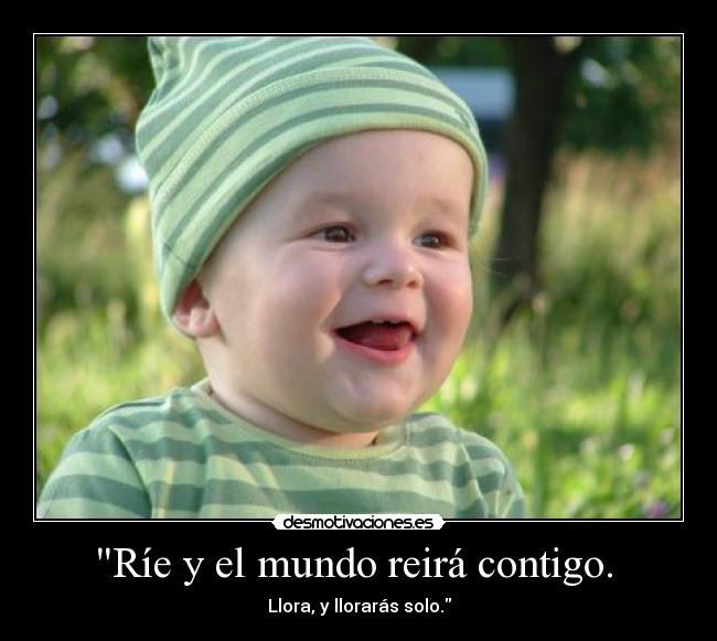 Ríe y el mundo reirá contigo. - Llora, y llorarás solo.