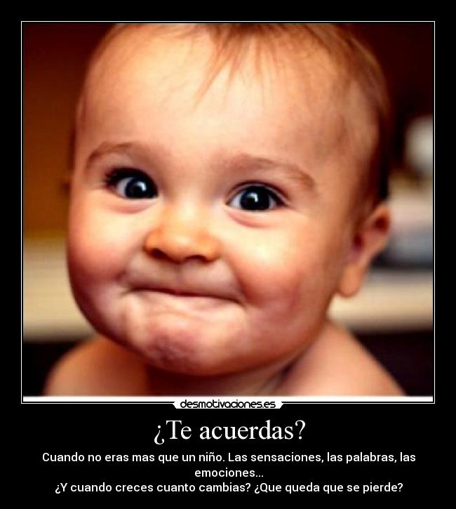 ¿Te acuerdas? - Cuando no eras mas que un niño. Las sensaciones, las palabras, las emociones...
¿Y cuando creces cuanto cambias? ¿Que queda que se pierde?